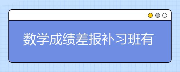 数学成绩差报补习班有没有用？数学补习班效果？