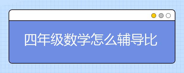 四年級(jí)數(shù)學(xué)怎么輔導(dǎo)比較好？四年級(jí)數(shù)學(xué)輔導(dǎo)計(jì)劃