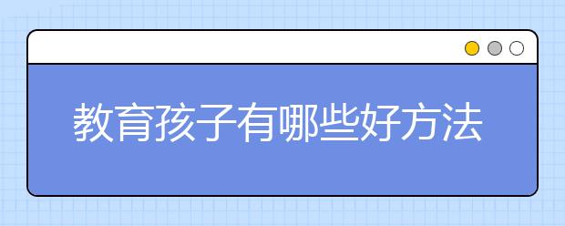 教育孩子有哪些好方法？家長如何教育孩子學習？