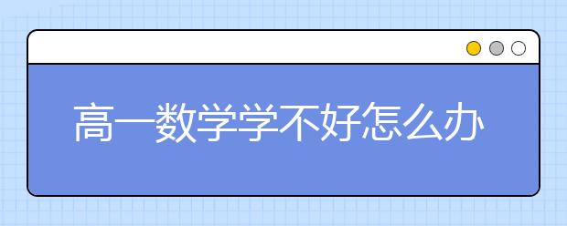 高一数学学不好怎么办？高一数学成绩差怎么提高？