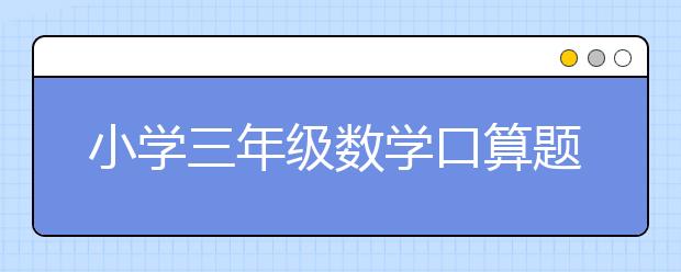 小學(xué)三年級數(shù)學(xué)口算題 小學(xué)三年級數(shù)學(xué)口算題卡