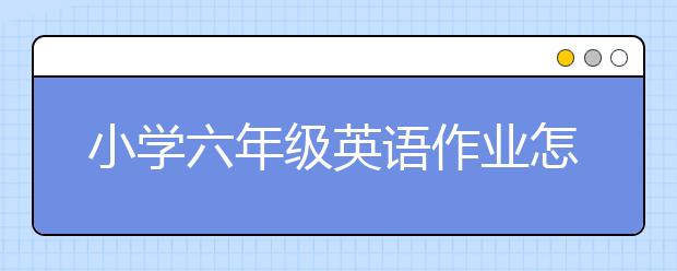 小學六年級英語作業(yè)怎么做？怎么做好小學六年級英語作業(yè)？