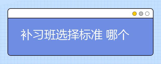 补习班选择标准 哪个补习班比较好？