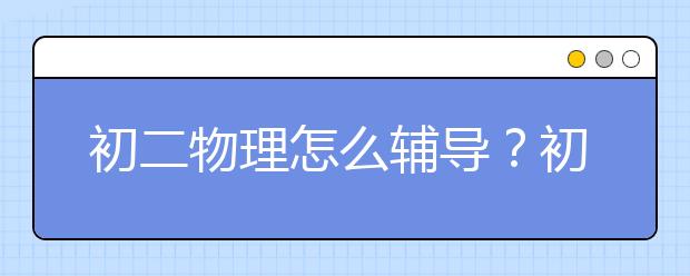 初二物理怎么辅导？初二物理辅导策略方法