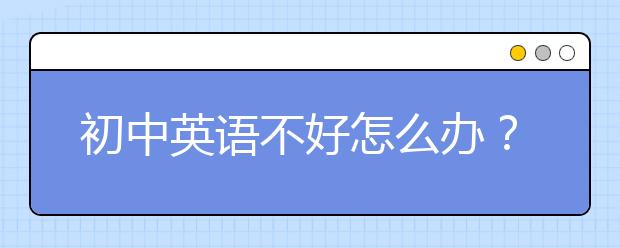 初中英语不好怎么办？初中英语不好有什么办法吗？