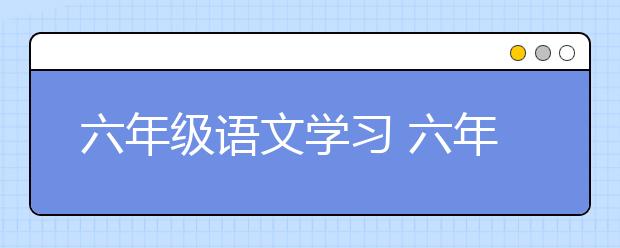 六年级语文学习 六年级语文学习方法技巧