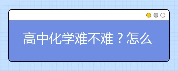 高中化学难不难？怎么学能考好成绩？