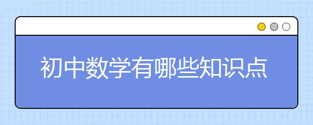 初中数学有哪些知识点？初中数学知识点归纳总结