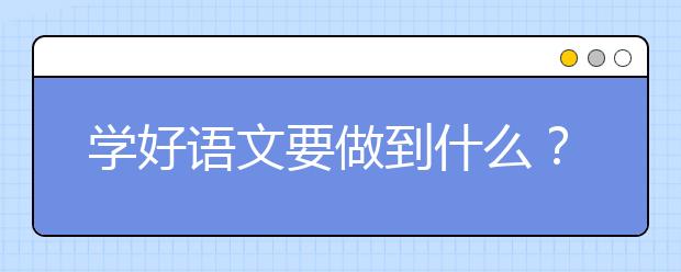 學(xué)好語文要做到什么？語文學(xué)習(xí)實用方法