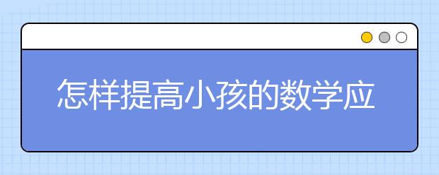 怎样提高小孩的数学应用题？怎么能让孩子学好数学应用题？