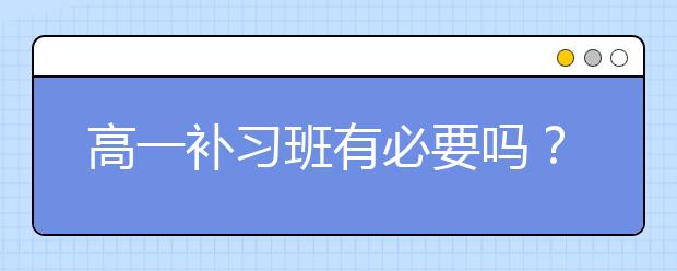 高一补习班有必要吗？高一补习班哪个好？