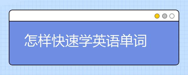 怎樣快速學(xué)英語(yǔ)單詞 6個(gè)快速學(xué)英語(yǔ)單詞方法