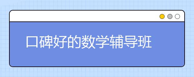 口碑好的数学辅导班 哪家数学辅导班口碑不错？