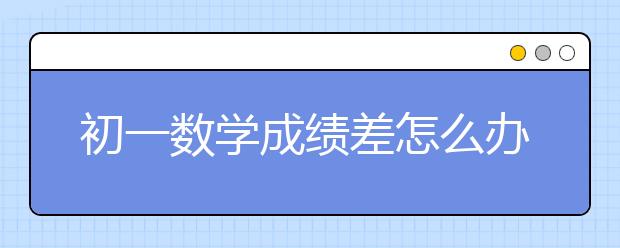 初一数学成绩差怎么办？怎么能辅导好初一数学？