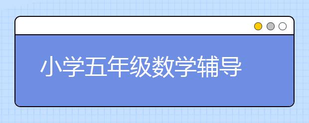 小學(xué)五年級數(shù)學(xué)輔導(dǎo) 如何提高小學(xué)五年級數(shù)學(xué)成績？