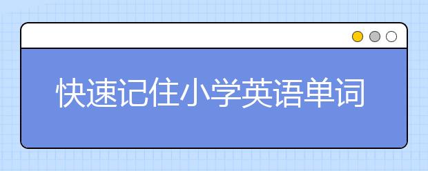 快速记住小学英语单词需要怎么办？