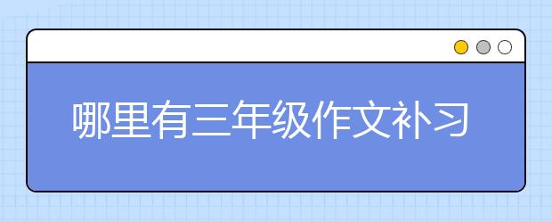 哪里有三年级作文补习班？三年级作文怎么补习好？