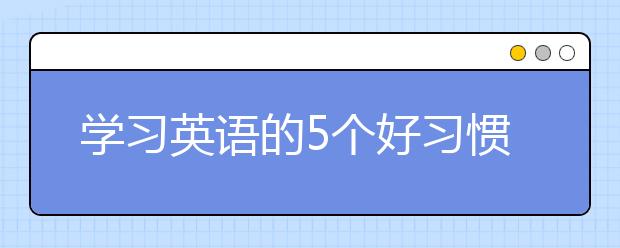 学习英语的5个好习惯，你知道吗