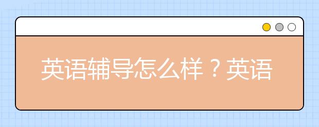 英语辅导怎么样？英语辅导好不好？效果咋样？