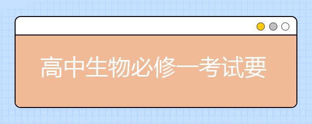 高中生物必修一考試要點(diǎn) 高中生物必修一考試考什么？