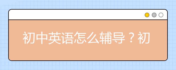 初中英语怎么辅导？初中英语辅导效果怎么样？