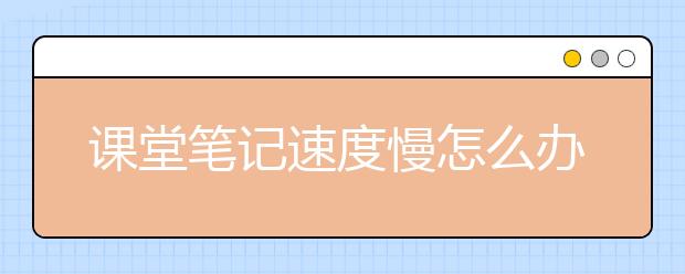 课堂笔记速度慢怎么办？如何记好课堂笔记？