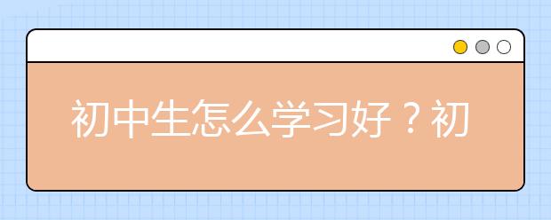 初中生怎么学习好？初中生学习方法有哪些？