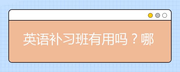 英语补习班有用吗？哪个英语补习班好？