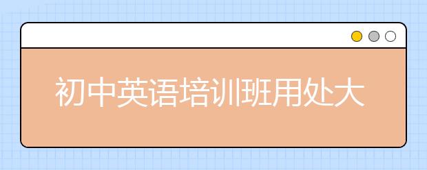 初中英语培训班用处大不大？初中英语培训班用不用报？