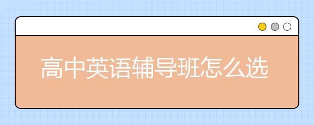 高中英语辅导班怎么选？高中英语辅导班哪个好？