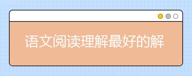 语文阅读理解最好的解题技巧 语文阅读理解怎么做？