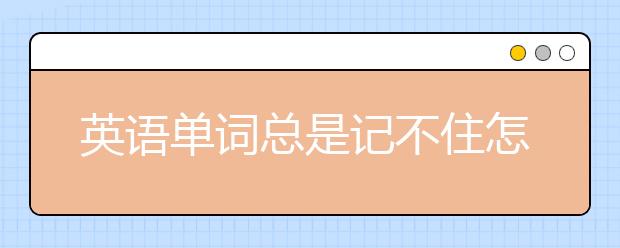 英语单词总是记不住怎么办？巧记单词小妙招