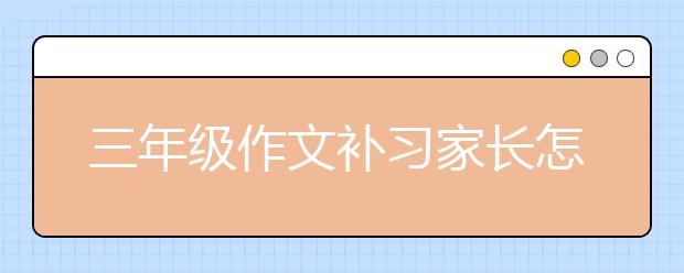 三年級作文補習(xí)家長怎么做？三年級作文補習(xí)策略