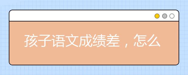 孩子語(yǔ)文成績(jī)差，怎么提高？如何提分？