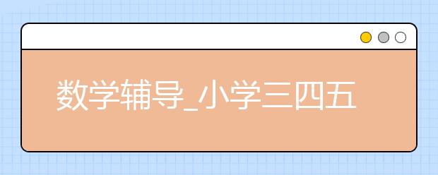 數(shù)學輔導_小學三四五六年級數(shù)學輔導