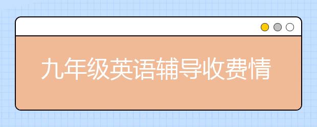 九年級英語輔導(dǎo)收費情況 九年級英語輔導(dǎo)價格表