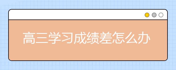 高三学习成绩差怎么办？高三如何提高成绩？