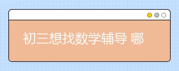 初三想找数学辅导 哪里有初三数学辅导班？