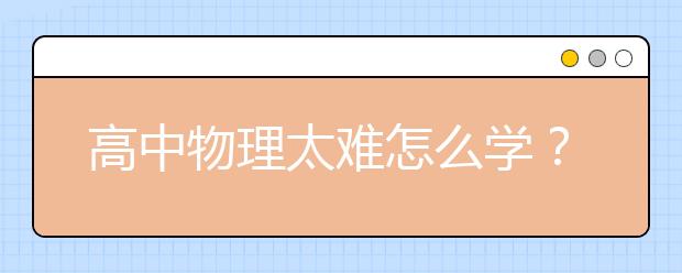 高中物理太难怎么学？高中物理需要报补习班吗？