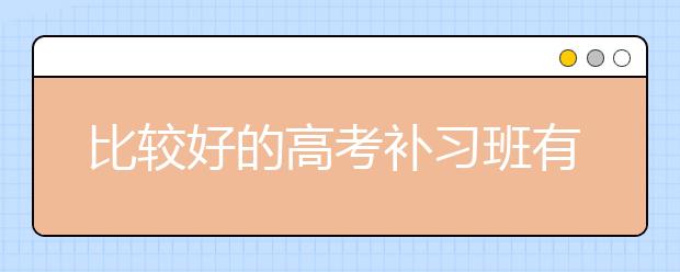 比较好的高考补习班有哪些？高考补习班选择标准