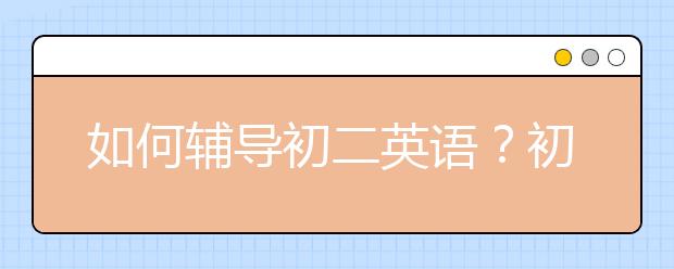 如何輔導(dǎo)初二英語？初二英語輔導(dǎo)方法計劃