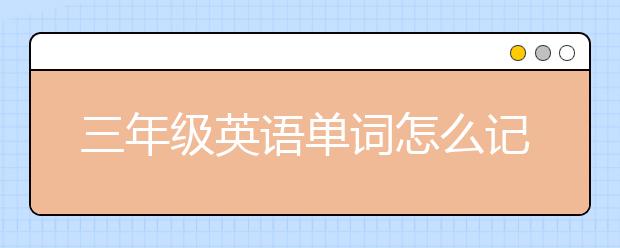 三年级英语单词怎么记比较好？三年级英语单词速记法