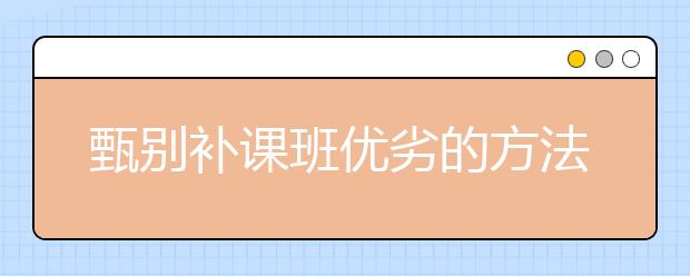 甄別補課班優(yōu)劣的方法 如何判斷高三補習班好不好？