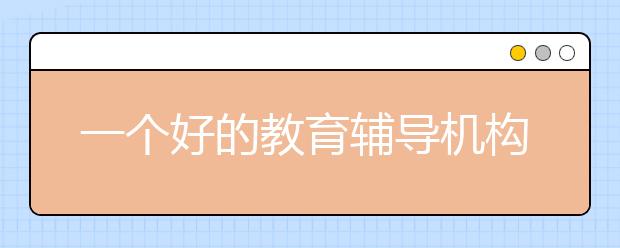 一個好的教育輔導(dǎo)機構(gòu)是什么樣的？