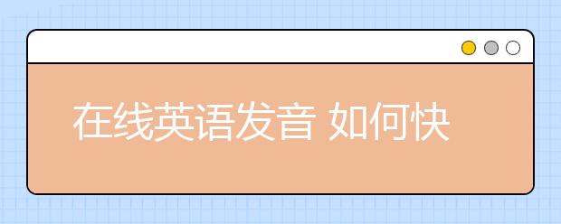 在线英语发音 如何快速发出标准英语发音？