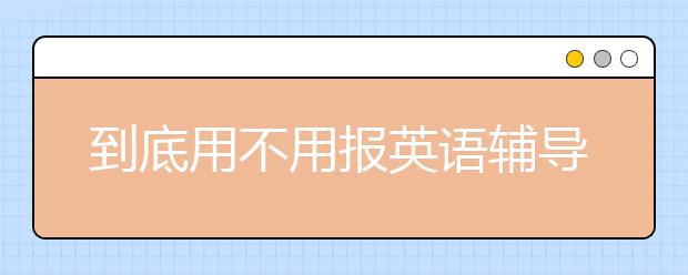 到底用不用报英语辅导班？英语辅导班好吗？