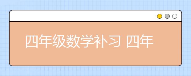 四年級數(shù)學(xué)補習(xí) 四年級數(shù)學(xué)怎么輔導(dǎo)？