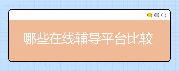 哪些在線輔導(dǎo)平臺(tái)比較好？在線輔導(dǎo)平臺(tái)排行