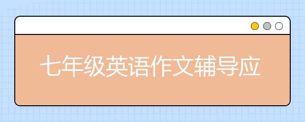 七年級英語作文輔導(dǎo)應(yīng)該怎么做？七年級英語作文輔導(dǎo)辦法