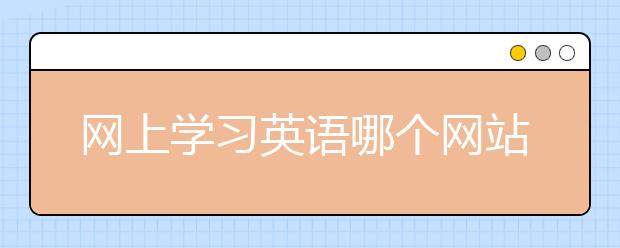 網(wǎng)上學(xué)習(xí)英語(yǔ)哪個(gè)網(wǎng)站好？在網(wǎng)上學(xué)習(xí)英語(yǔ)靠譜嗎？